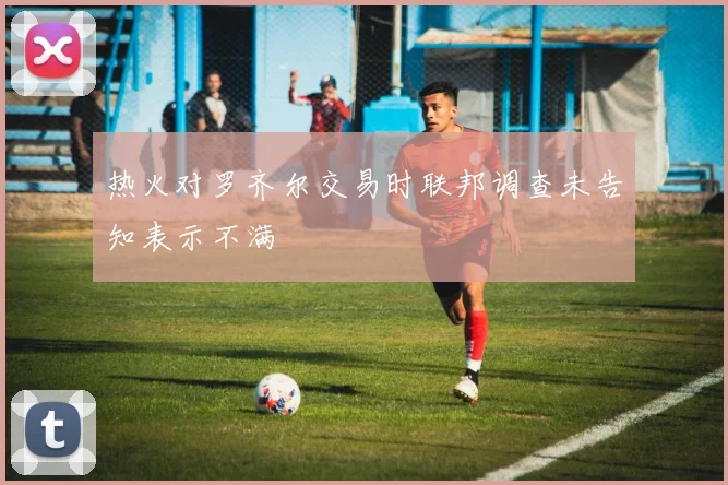 热火对罗齐尔交易时联邦调查未告知表示不满