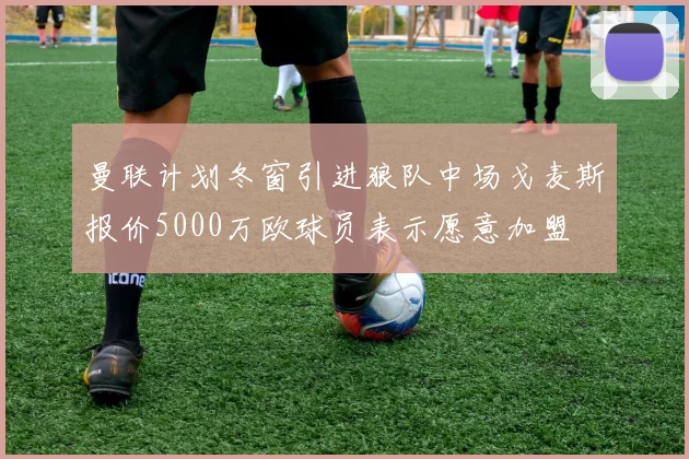 曼联计划冬窗引进狼队中场戈麦斯报价5000万欧球员表示愿意加盟