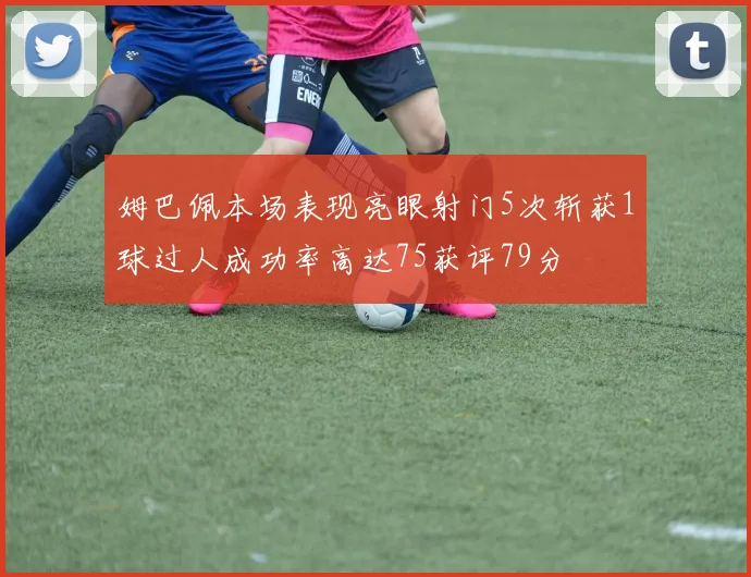 姆巴佩本场表现亮眼射门5次斩获1球过人成功率高达75获评79分