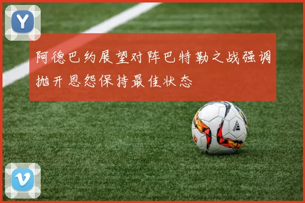 阿德巴约展望对阵巴特勒之战强调抛开恩怨保持最佳状态