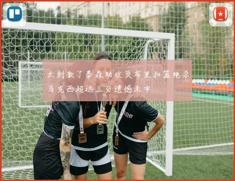 太刺激了泰森助攻莫布里扣篮绝杀马克西超远三分遗憾未中