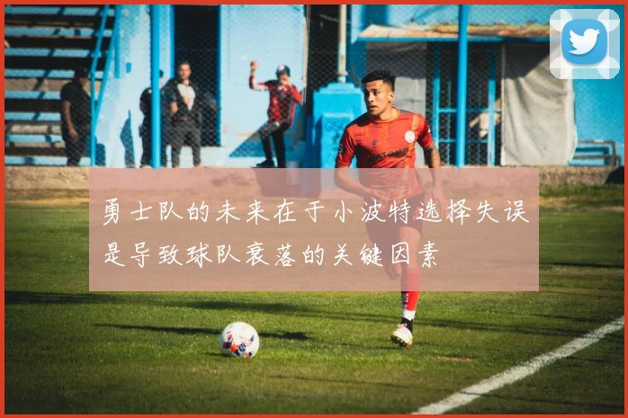 勇士队的未来在于小波特选择失误是导致球队衰落的关键因素