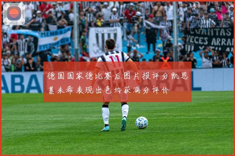 德国国家德比赛后图片报评分凯恩基米希表现出色均获满分评价