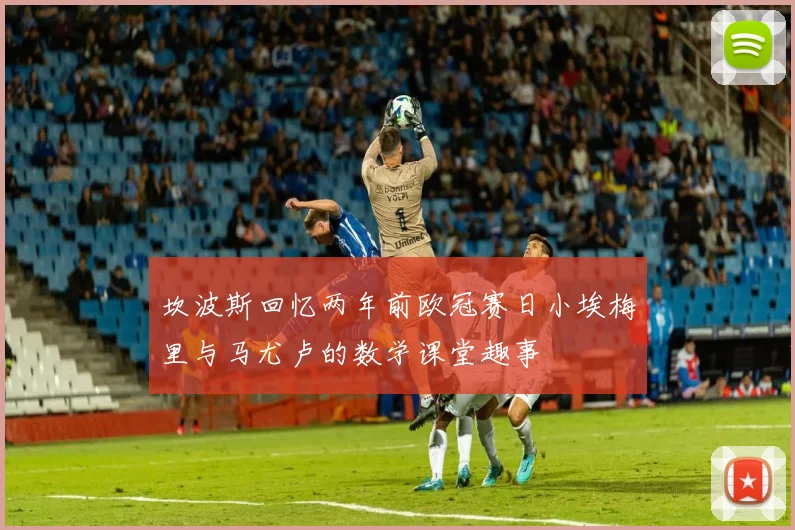 坎波斯回忆两年前欧冠赛日小埃梅里与马尤卢的数学课堂趣事