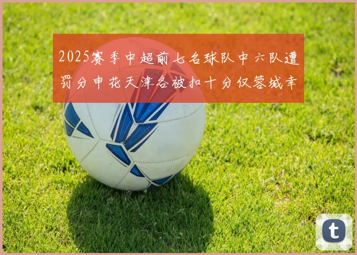 2025赛季中超前七名球队中六队遭罚分申花天津各被扣十分仅蓉城幸免