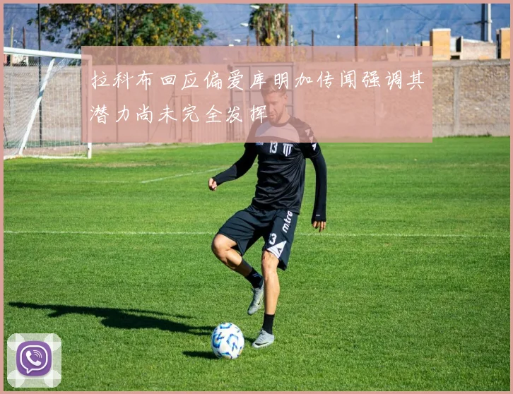 拉科布回应偏爱库明加传闻强调其潜力尚未完全发挥