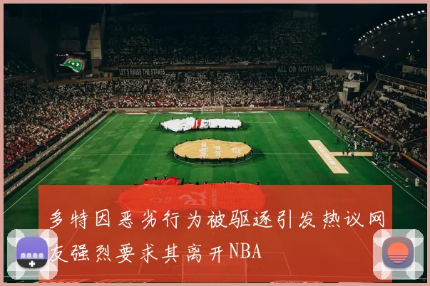 多特因恶劣行为被驱逐引发热议网友强烈要求其离开NBA