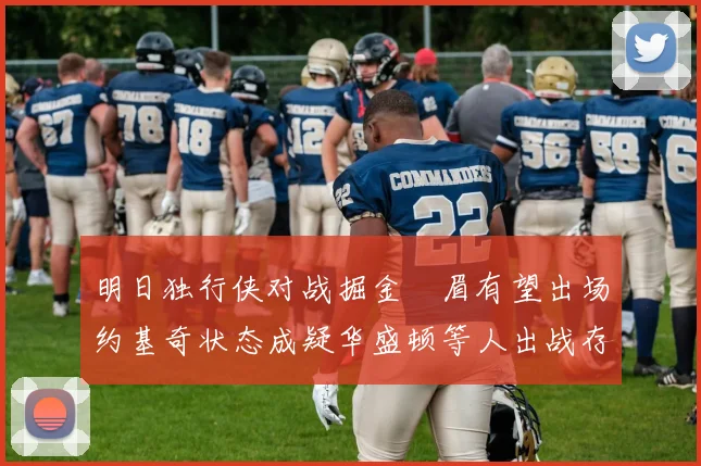 明日独行侠对战掘金濃眉有望出场约基奇状态成疑华盛顿等人出战存疑