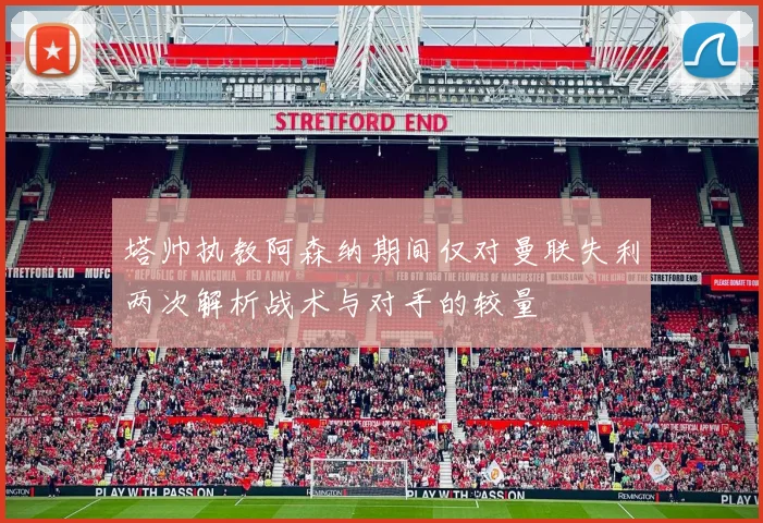 塔帅执教阿森纳期间仅对曼联失利两次解析战术与对手的较量