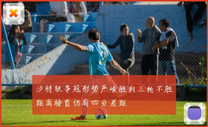 沙特联争冠形势严峻胜利三轮不胜距离榜首仍有四分差距