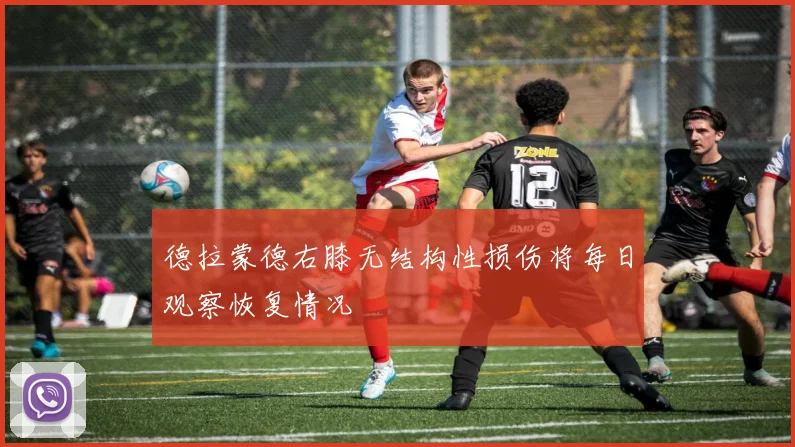 德拉蒙德右膝无结构性损伤将每日观察恢复情况