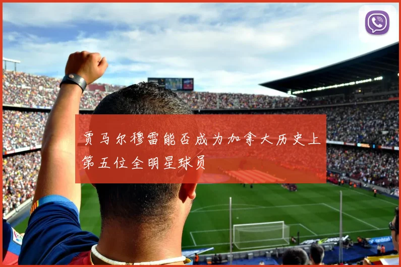 贾马尔穆雷能否成为加拿大历史上第五位全明星球员