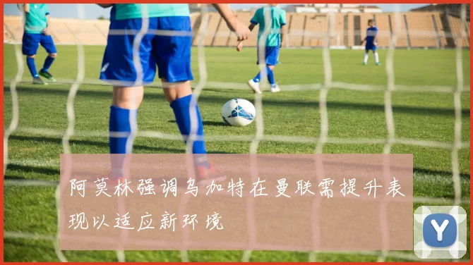 阿莫林强调乌加特在曼联需提升表现以适应新环境