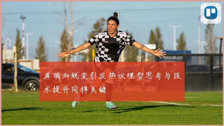 库明加蜕变引发热议理智思考与技术提升同样关键