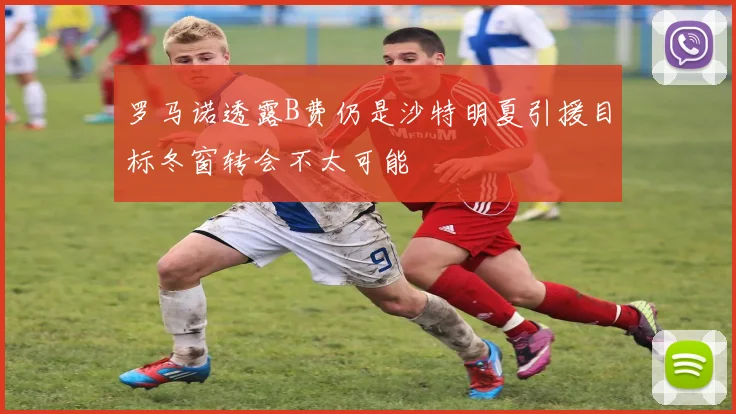罗马诺透露B费仍是沙特明夏引援目标冬窗转会不太可能