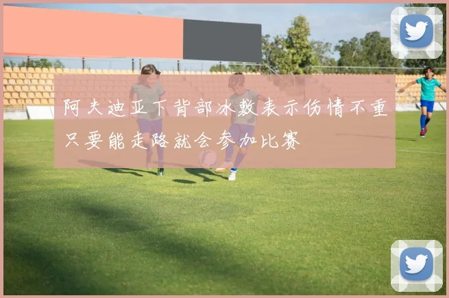 阿夫迪亚下背部冰敷表示伤情不重只要能走路就会参加比赛
