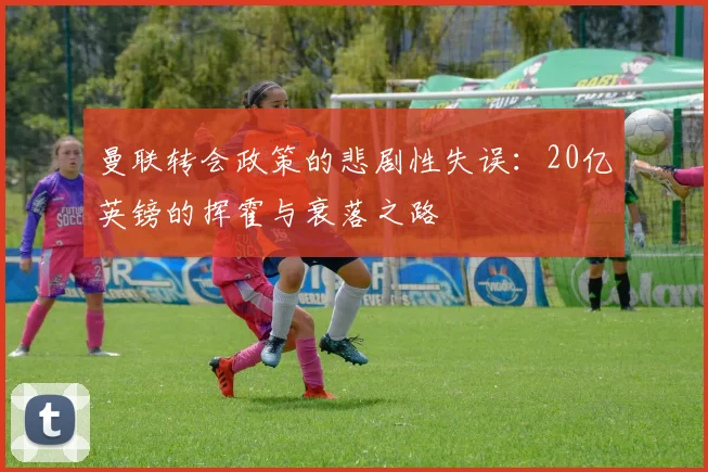 曼联转会政策的悲剧性失误：20亿英镑的挥霍与衰落之路