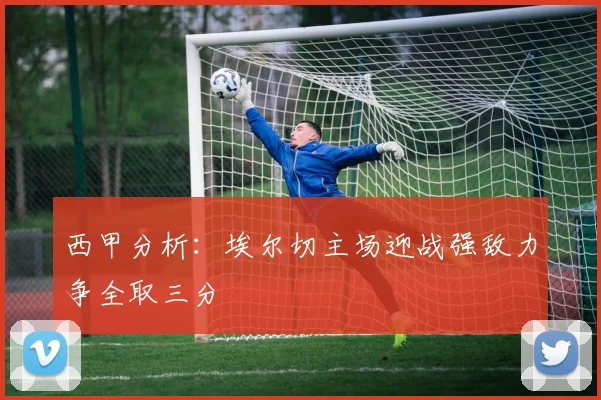 西甲分析：埃尔切主场迎战强敌力争全取三分