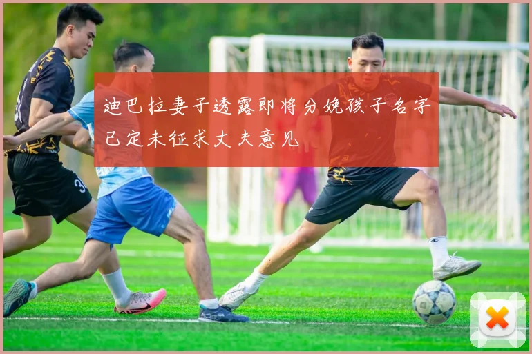 迪巴拉妻子透露即将分娩孩子名字已定未征求丈夫意见