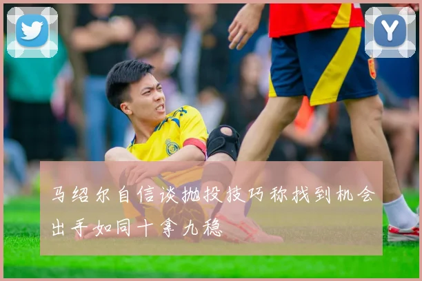 马绍尔自信谈抛投技巧称找到机会出手如同十拿九稳